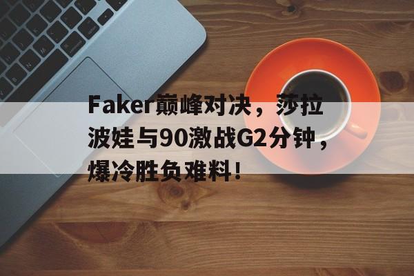 AYX GAME-关于Faker巅峰对决，莎拉波娃与90激战G2分钟，爆冷胜负难料！的信息